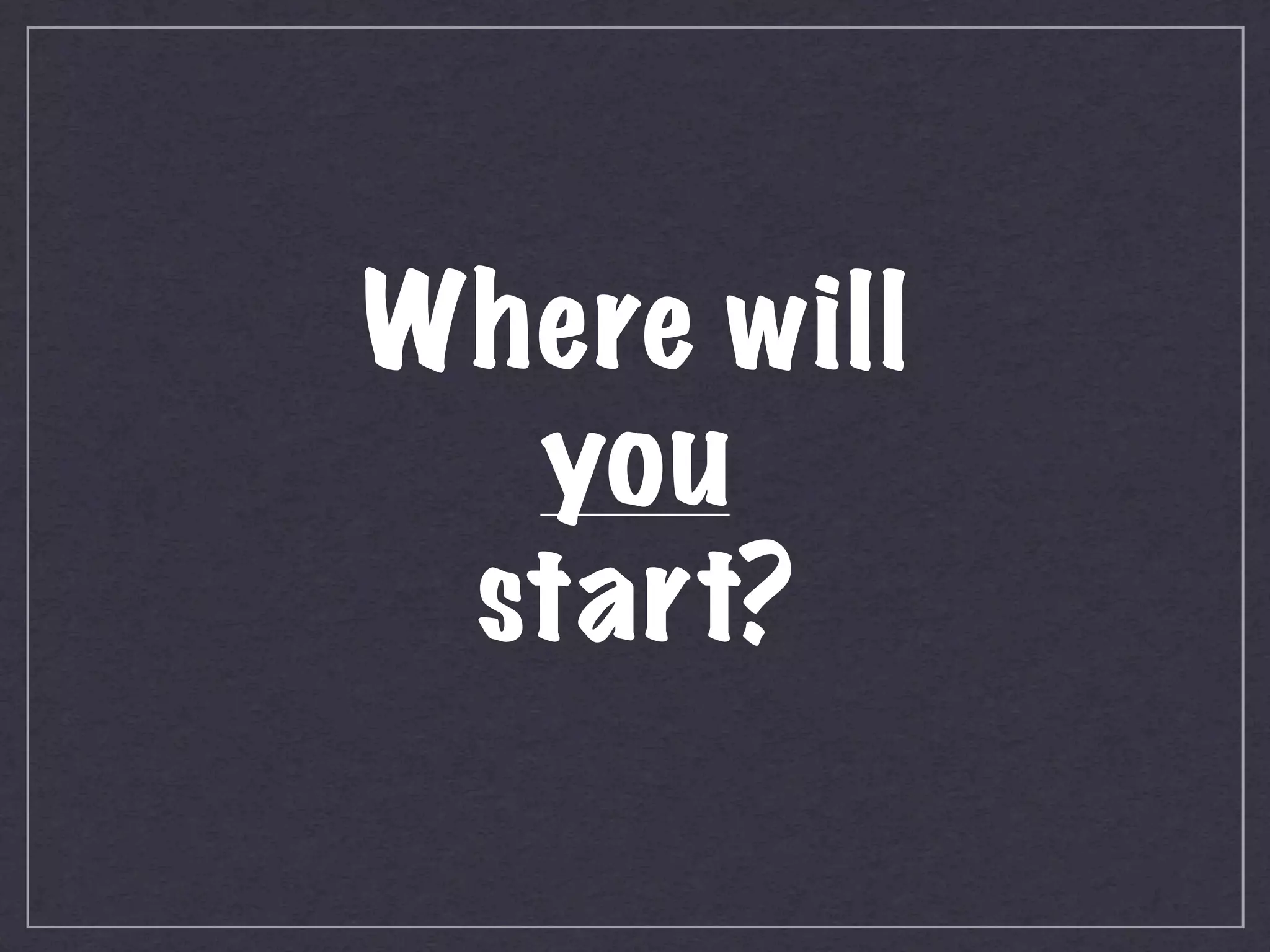 Where will
  you
 start?
 