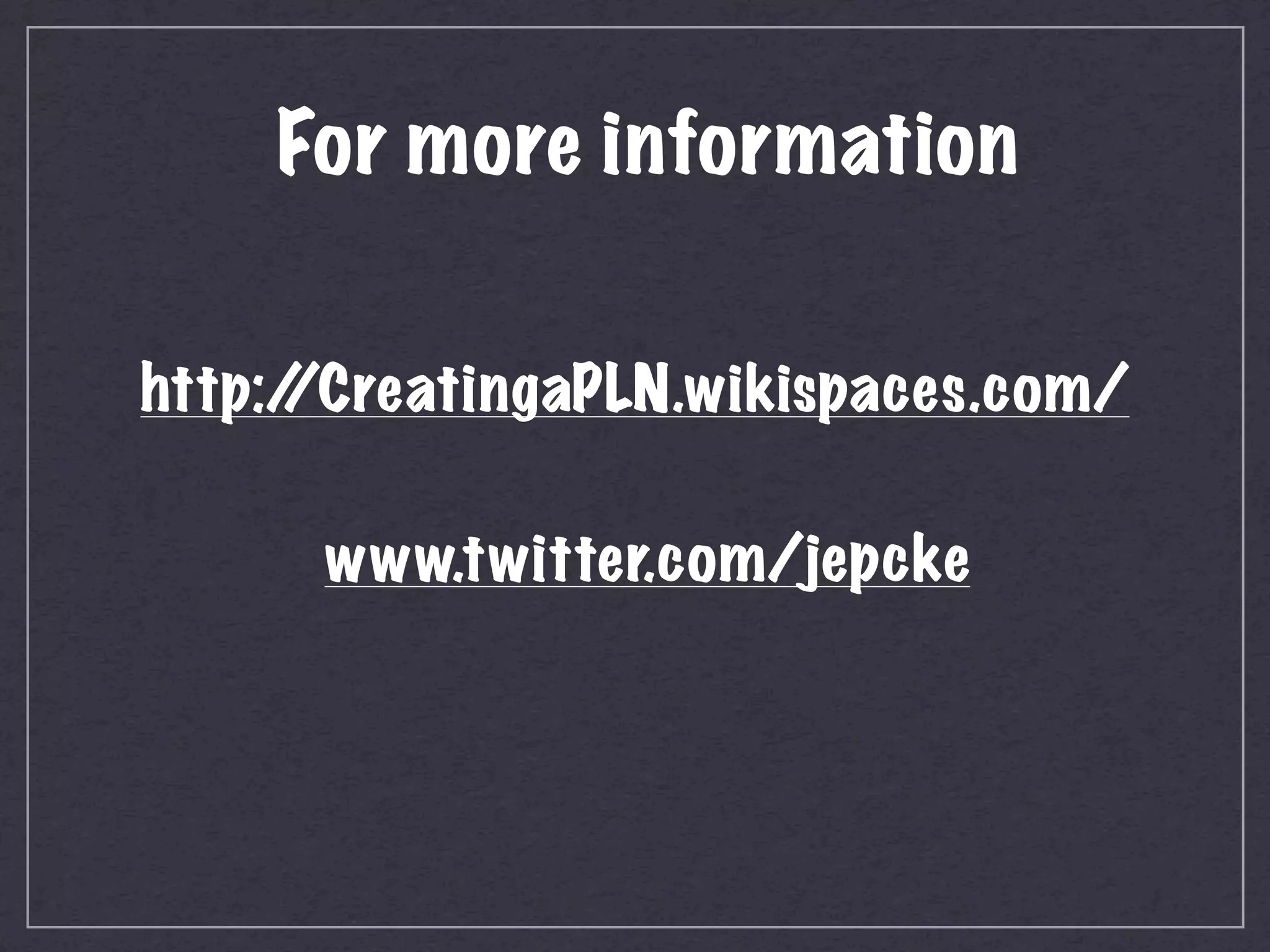 For more information


http:/
     /CreatingaPLN.wikispaces.com/

      www.twitter.com/jepcke
 