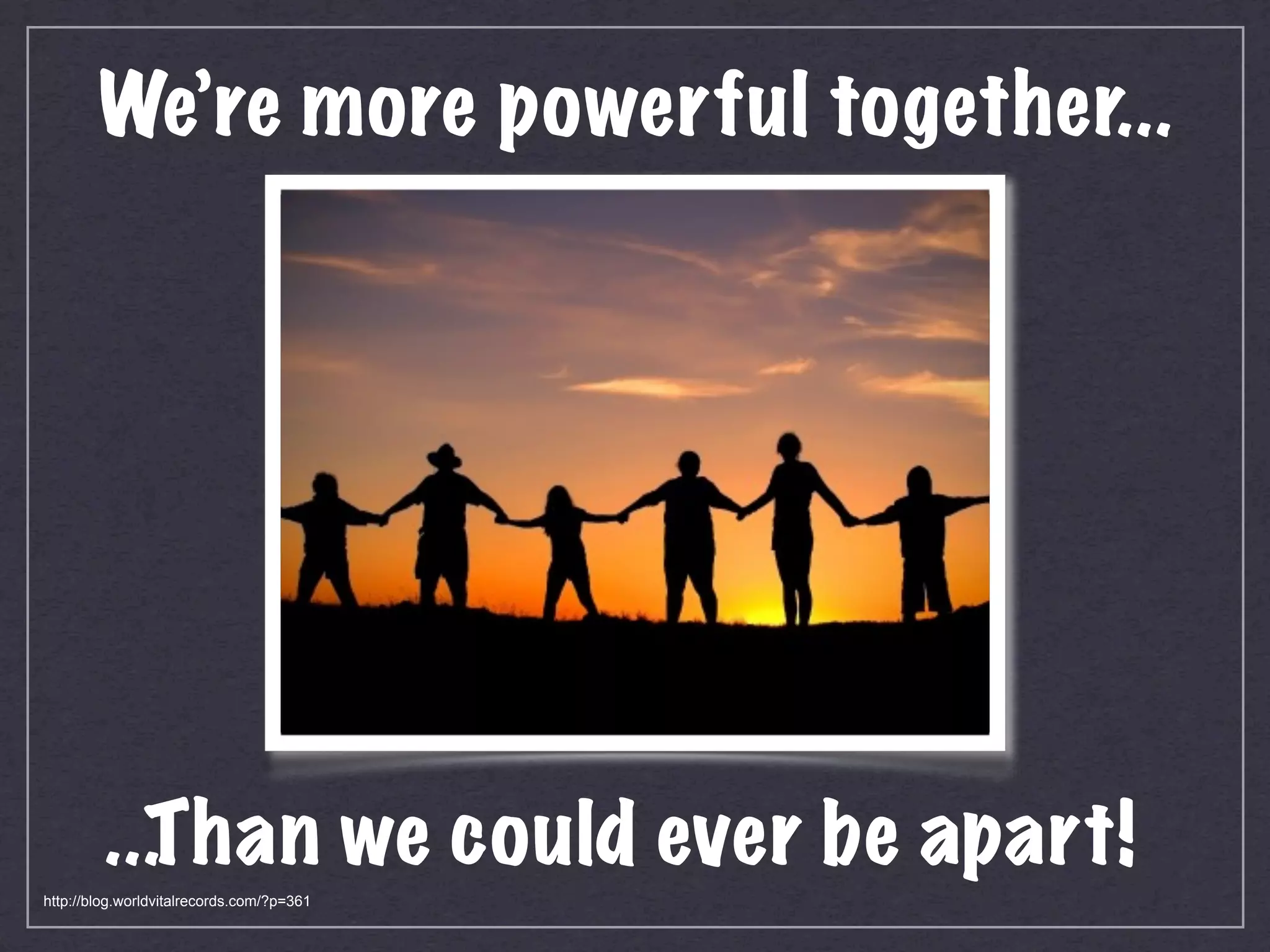 We’re more powerful together...




         ...T han we could ever be apart!
http://blog.worldvitalrecords.com/?p=361
 