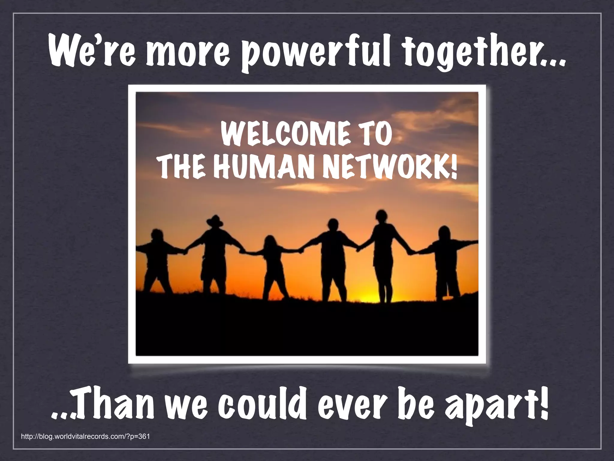 We’re more powerful together...

                                               WELCOME TO
                                           THE HUMAN NETWORK!




         ...T han we could ever be apart!
http://blog.worldvitalrecords.com/?p=361
 