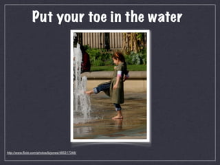 Put your toe in the water




http://www.flickr.com/photos/lizjones/485317348/
 