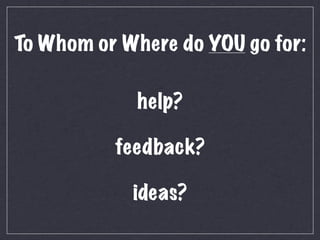 To Whom or Where do YOU go for:

             help?

          feedback?

            ideas?
 