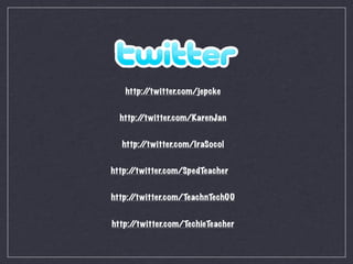 http:/
        /twitter.com/jepcke


  http:/
       /twitter.com/KarenJan


  http:/
       /twitter.com/IraSocol


http:/
     /twitter.com/SpedTeacher


http:/
     /twitter.com/TeachnTech00


http:/
     /twitter.com/TechieTeacher
 