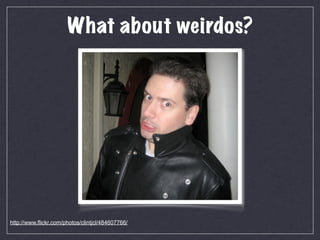 What about weirdos?




http://www.flickr.com/photos/clintjcl/484607766/
 