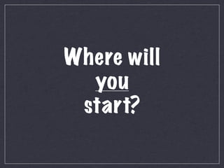 Where will
  you
 start?
 