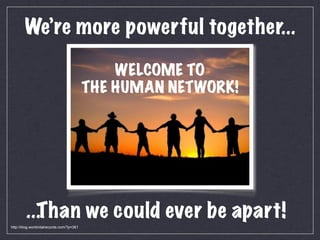 We’re more powerful together...

                                               WELCOME TO
                                           THE HUMAN NETWORK!




         ...T han we could ever be apart!
http://blog.worldvitalrecords.com/?p=361
 