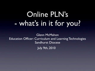 Online PLN’s
   - what’s in it for you?
                   Glenn McMahon
Education Ofﬁcer: Curriculum and Learning Technologies
                  Sandhurst Diocese
                    July 9th, 2010
 