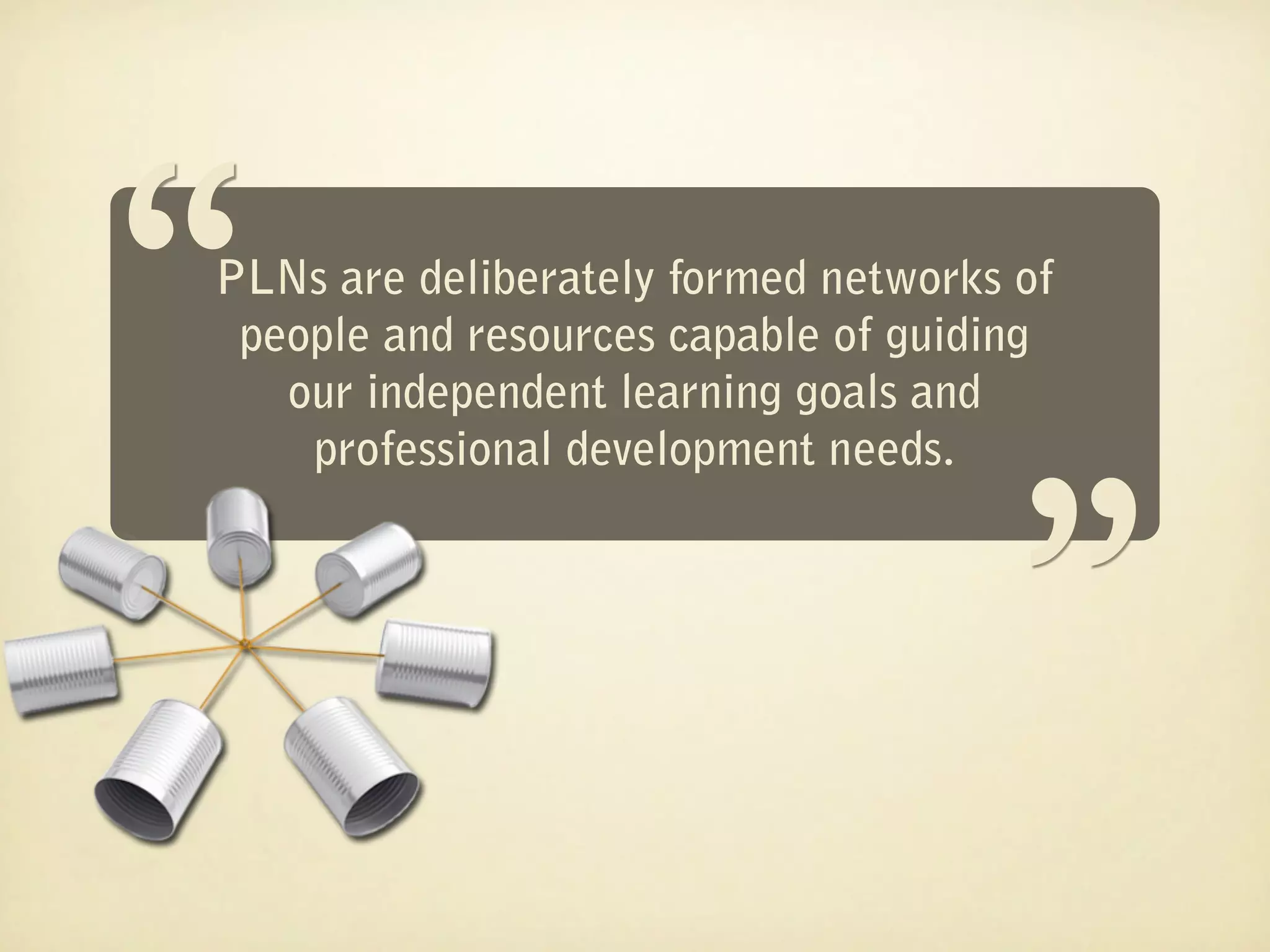 “
PLNs are deliberately formed networks of
                                     “
 people and resources capable of guiding
   our independent learning goals and
    professional development needs.
 