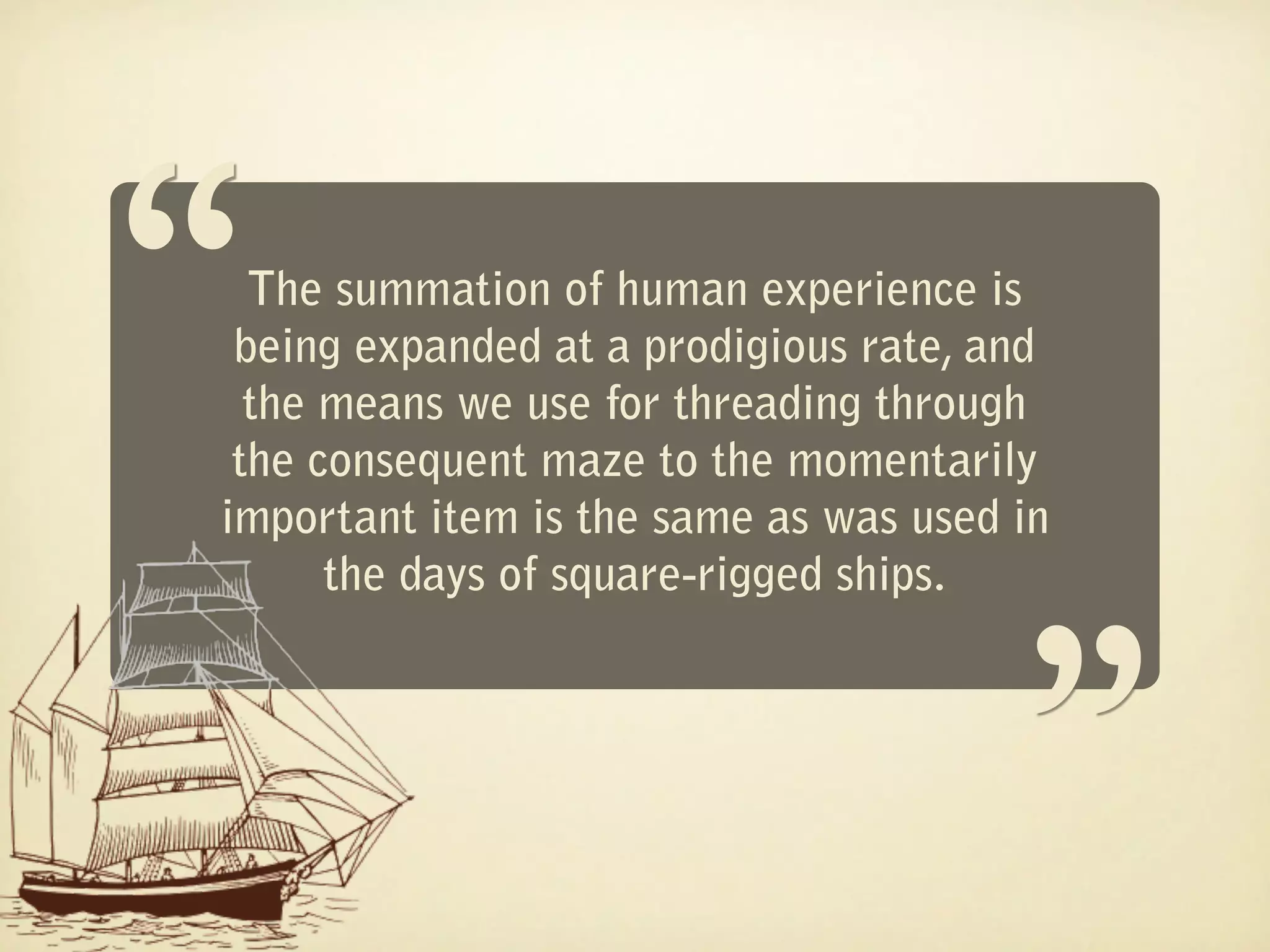 “ The summation of human experience is
 being expanded at a prodigious rate, and
  the means we use for threading through
 the consequent maze to the momentarily
                                       “
important item is the same as was used in
      the days of square-rigged ships.
 