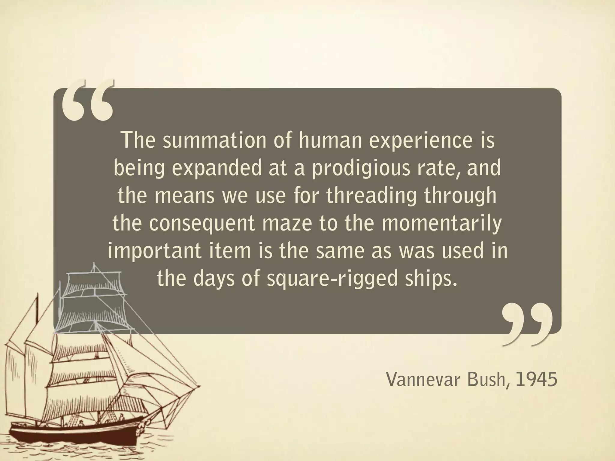 “ The summation of human experience is
 being expanded at a prodigious rate, and
  the means we use for threading through
 the consequent maze to the momentarily
                                       “
important item is the same as was used in
      the days of square-rigged ships.



                            Vannevar Bush, 1945
 