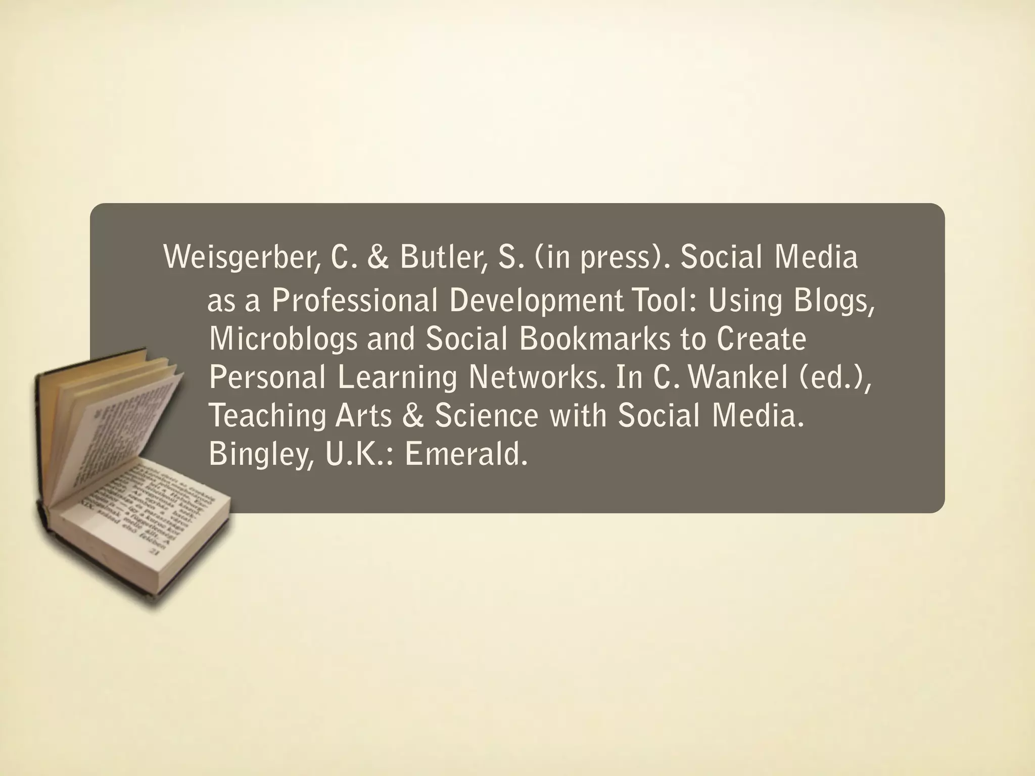 Weisgerber, C. & Butler, S. (in press). Social Media
  as a Professional Development Tool: Using Blogs,
  Microblogs and Social Bookmarks to Create
  Personal Learning Networks. In C. Wankel (ed.),
  Teaching Arts & Science with Social Media.
  Bingley, U.K.: Emerald.
 