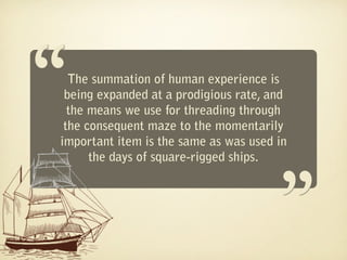 “ The summation of human experience is
 being expanded at a prodigious rate, and
  the means we use for threading through
 the consequent maze to the momentarily
                                       “
important item is the same as was used in
      the days of square-rigged ships.
 