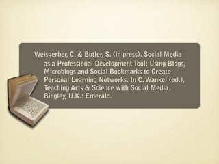 Weisgerber, C. & Butler, S. (in press). Social Media
  as a Professional Development Tool: Using Blogs,
  Microblogs and Social Bookmarks to Create
  Personal Learning Networks. In C. Wankel (ed.),
  Teaching Arts & Science with Social Media.
  Bingley, U.K.: Emerald.
 