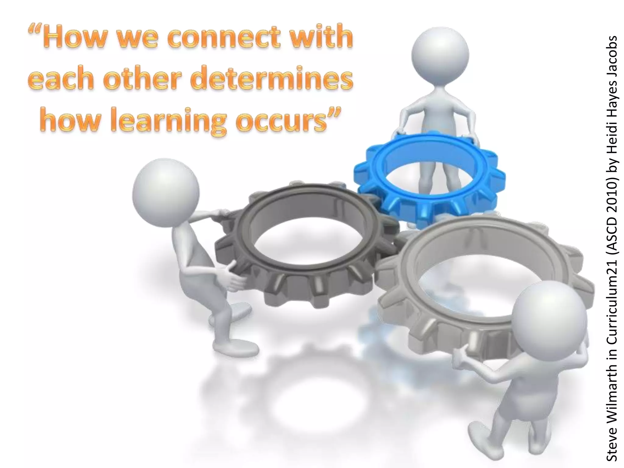“How we connect with each other determines how learning occurs”Steve Wilmarth in Curriculum21 (ASCD 2010) by Heidi Hayes Jacobs