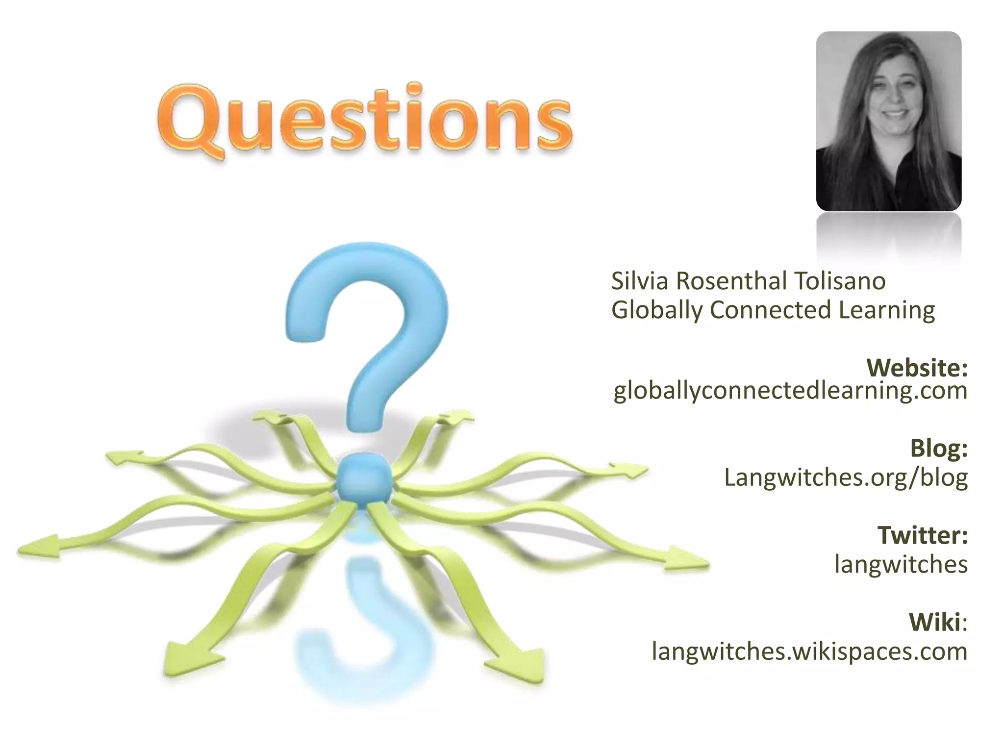 QuestionsSilvia Rosenthal TolisanoGlobally Connected LearningWebsite: globallyconnectedlearning.comBlog:Langwitches.org/blogTwitter:langwitchesWiki: langwitches.wikispaces.com