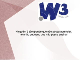 Ninguém é tão grande que não possa aprender, nem tão pequeno que não possa ensinar 