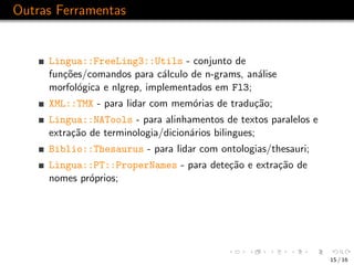 Outras Ferramentas


     Lingua::FreeLing3::Utils - conjunto de
     fun¸˜es/comandos para c´lculo de n-grams, an´lise
  ...