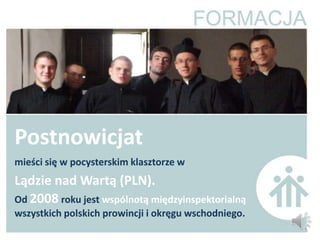 Postnowicjat
mieści się w pocysterskim klasztorze w
Lądzie nad Wartą (PLN).
Od 2008 roku jest wspólnotą międzyinspektorialną
wszystkich polskich prowincji i okręgu wschodniego.
 