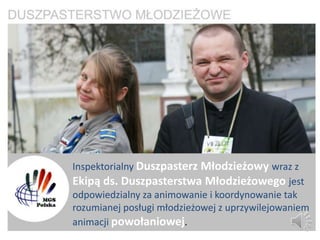 Inspektorialny Duszpasterz Młodzieżowy wraz z
Ekipą ds. Duszpasterstwa Młodzieżowego jest
odpowiedzialny za animowanie i koordynowanie tak
rozumianej posługi młodzieżowej z uprzywilejowaniem
animacji powołaniowej.
 