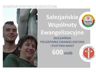 Salezjaoskie
   Wspólnoty
Ewangelizacyjne
          SALEZJAOSKA
PIELGRZYMKA EWANGELIZACYJNA
       i PUSTYNIA MIAST

       600 osób
 