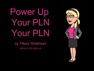 Power Up
Your PLN
Your PLN
 by Tiffany Whitehead
    March 8, 2013 @ LLA
 