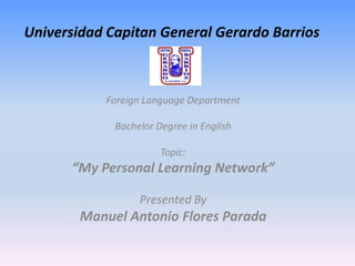 Universidad Capitan General Gerardo Barrios

Foreign Language Department
Bachelor Degree in English
Topic:

“My Personal Learning Network”
Presented By

Manuel Antonio Flores Parada

 