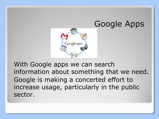 Google Apps

With Google apps we can search
information about something that we need.
Google is making a concerted effort to
increase usage, particularly in the public
sector.

 