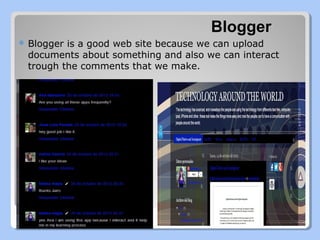 Blogger
 Blogger

is a good web site because we can upload
documents about something and also we can interact
trough the comments that we make.

 