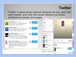 Twitter
 Twitter

is good social network because we can read and
post tweets, and with this social network we follow
professional people and pages.

 