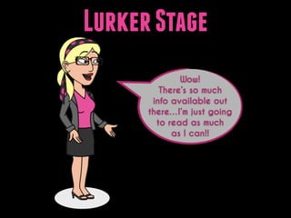 Lurker Stage
Wow!
There’s so much
info available out
there…I’m just going
to read as much
as I can!!

 