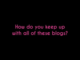How do you keep up
with all of these blogs?

 