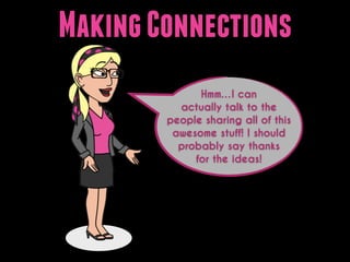 Making Connections
Hmm…I can
actually talk to the
people sharing all of this
awesome stuff! I should
probably say thanks
for the ideas!

 