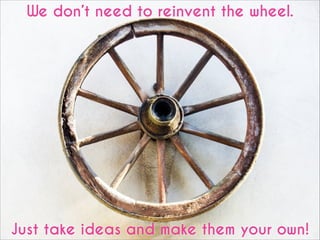 We don’t need to reinvent the wheel.

Just take ideas and make them your own!

 