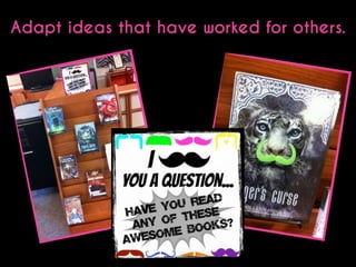 Adapt ideas that have worked for others.

 