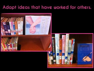 Adapt ideas that have worked for others.

 