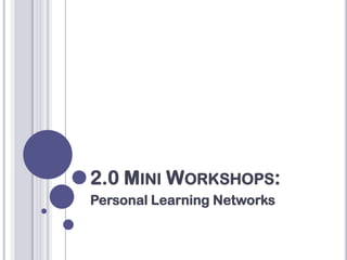 2.0 MINI WORKSHOPS:
Personal Learning Networks
 