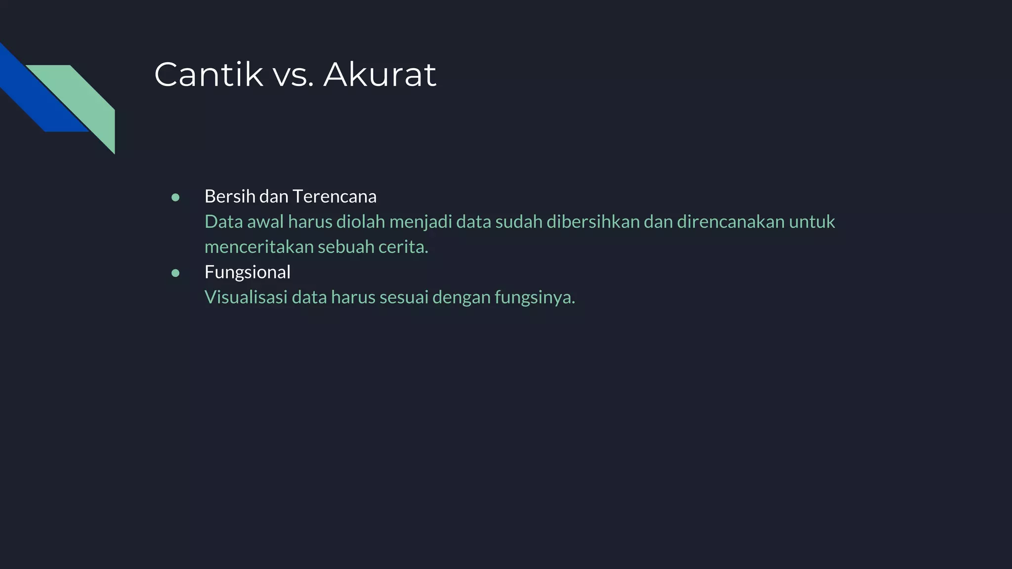 Cantik vs. Akurat
● Bersih dan Terencana
Data awal harus diolah menjadi data sudah dibersihkan dan direncanakan untuk
menceritakan sebuah cerita.
● Fungsional
Visualisasi data harus sesuai dengan fungsinya.
 