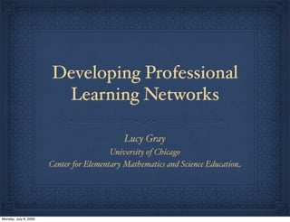 Developing Professional
Learning Networks
Lucy Gray
University of Chicago
Center for Elementary Mathematics and Science Education
Monday, July 6, 2009
 
