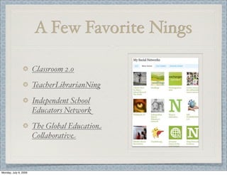 A Few Favorite Nings
Classroom 2.0
TeacherLibrarianNing
Independent School
Educators Network
The Global Education
Co&aborative
Monday, July 6, 2009
 