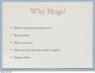 Why Blogs?
Reﬂect on professional practice
Record ideas
Share resources
Showcase best practices and examples
Inspire others
Monday, July 6, 2009
 