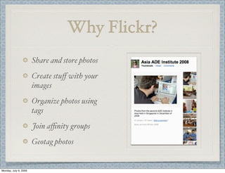 Why Flickr?
Share and store photos
Create stuﬀ with your
images
Organize photos using
tags
Join aﬃnity groups
Geotag photos
Monday, July 6, 2009
 