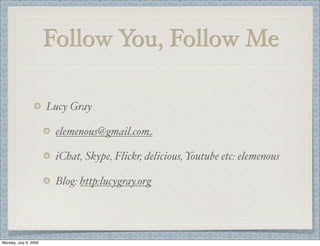 Follow You, Follow Me
Lucy Gray
elemenous@gmail.com
iChat, Skype, Flickr, delicious, Youtube etc: elemenous
Blog: http:lucygray.org
Monday, July 6, 2009
 