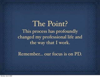 The Point?
This process has profoundly
changed my professional life and
the way that I work.
Remember... our focus is on PD.
Monday, July 6, 2009
 