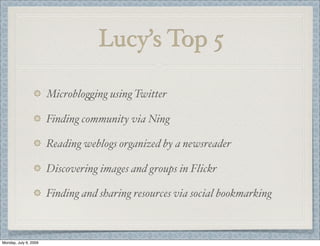 Lucy’s Top 5
Microblo%ing using Twitter
Finding community via Ning
Reading weblogs organized by a newsreader
Discovering images and groups in Flickr
Finding and sharing resources via social bookmarking
Monday, July 6, 2009
 