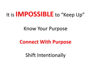 It is IMPOSSIBLE to “Keep Up”Know Your PurposeConnect With PurposeShift Intentionally