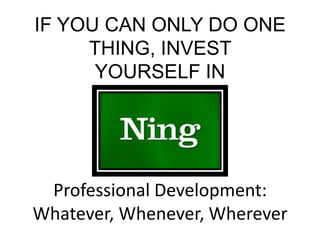 IF YOU CAN ONLY DO ONE THING, INVEST YOURSELF INProfessional Development:Whatever, Whenever, Wherever