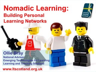 Nomadic Learning:
Building Personal
Learning Networks
Ollie Bray
National Adviser
Emerging Technologies for Learning
Learning and Teaching Scotland
www.ltscotland.org.uk
 