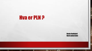 Hva er PLN ?
Beata Godejord
Nord universitet
 