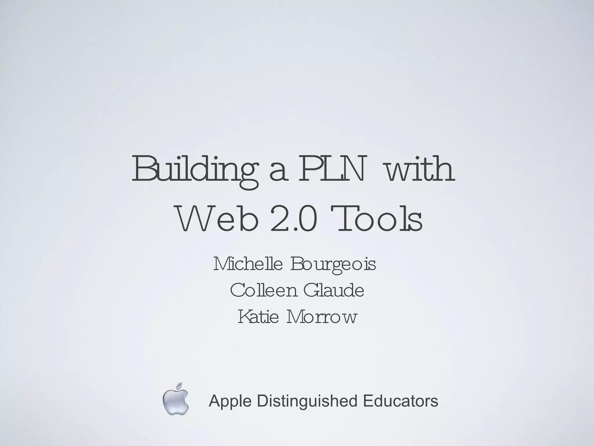 Building a PLN with  Web 2.0 Tools Michelle Bourgeois  Colleen Glaude Katie Morrow Apple Distinguished Educators 