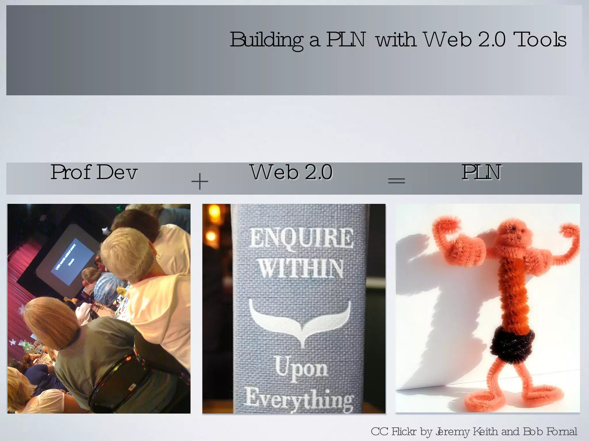 Building a PLN with Web 2.0 Tools Prof Dev Web 2.0 PLN + = CC Flickr by Jeremy Keith and Bob Fornal  